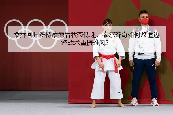 桑乔回归多特蒙德后状态低迷，泰尔齐奇如何改造边锋战术重振雄风？