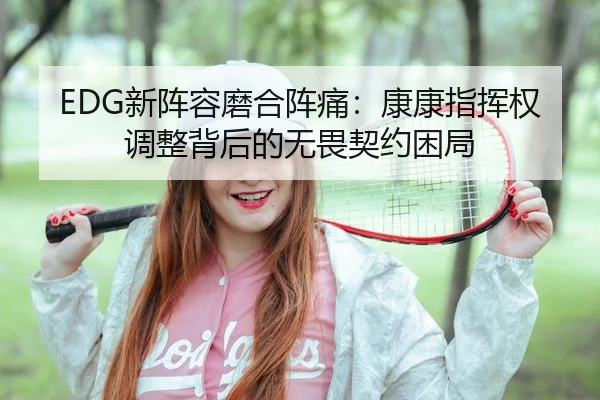 EDG新阵容磨合阵痛：康康指挥权调整背后的无畏契约困局